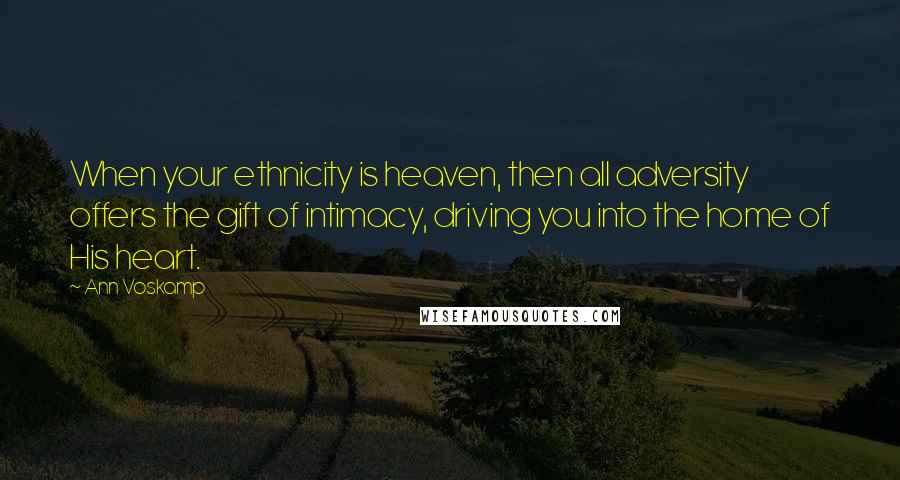 Ann Voskamp Quotes: When your ethnicity is heaven, then all adversity offers the gift of intimacy, driving you into the home of His heart.