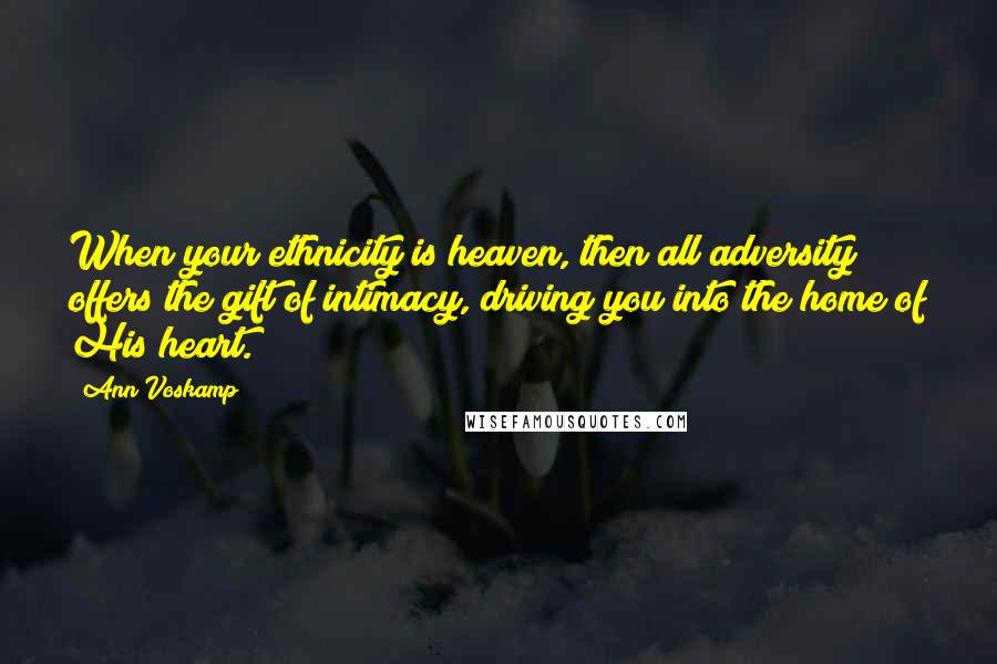 Ann Voskamp Quotes: When your ethnicity is heaven, then all adversity offers the gift of intimacy, driving you into the home of His heart.