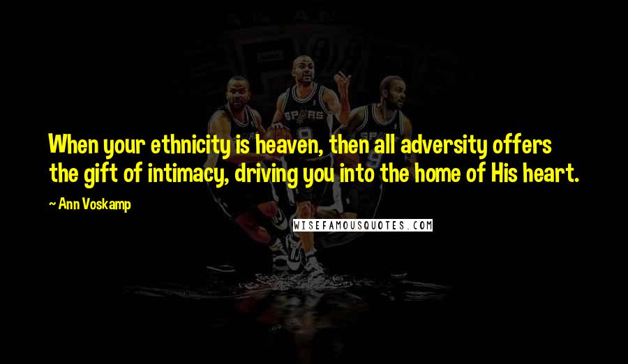 Ann Voskamp Quotes: When your ethnicity is heaven, then all adversity offers the gift of intimacy, driving you into the home of His heart.