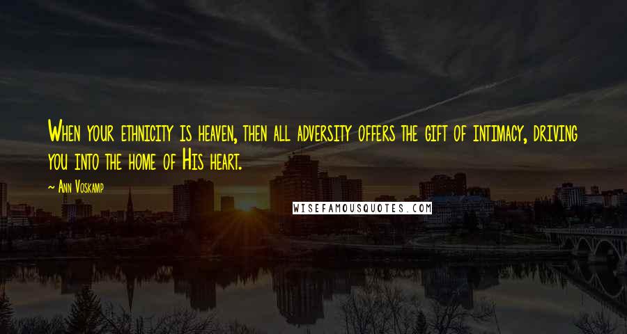 Ann Voskamp Quotes: When your ethnicity is heaven, then all adversity offers the gift of intimacy, driving you into the home of His heart.