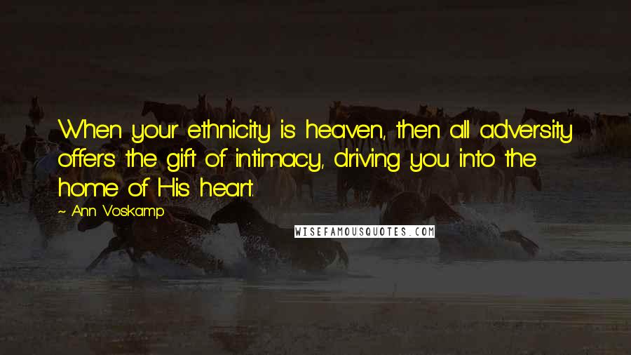 Ann Voskamp Quotes: When your ethnicity is heaven, then all adversity offers the gift of intimacy, driving you into the home of His heart.