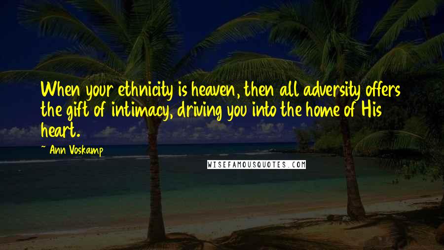 Ann Voskamp Quotes: When your ethnicity is heaven, then all adversity offers the gift of intimacy, driving you into the home of His heart.