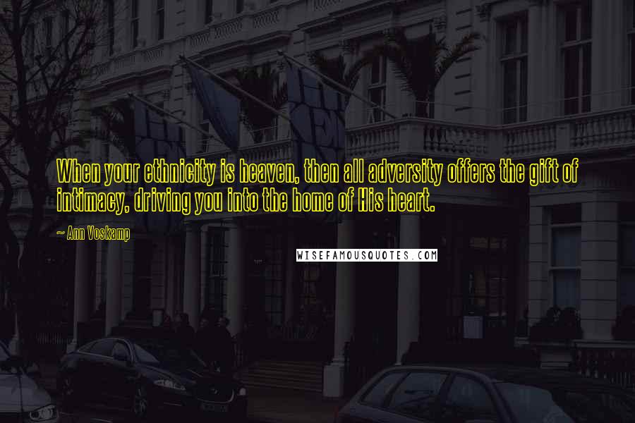 Ann Voskamp Quotes: When your ethnicity is heaven, then all adversity offers the gift of intimacy, driving you into the home of His heart.