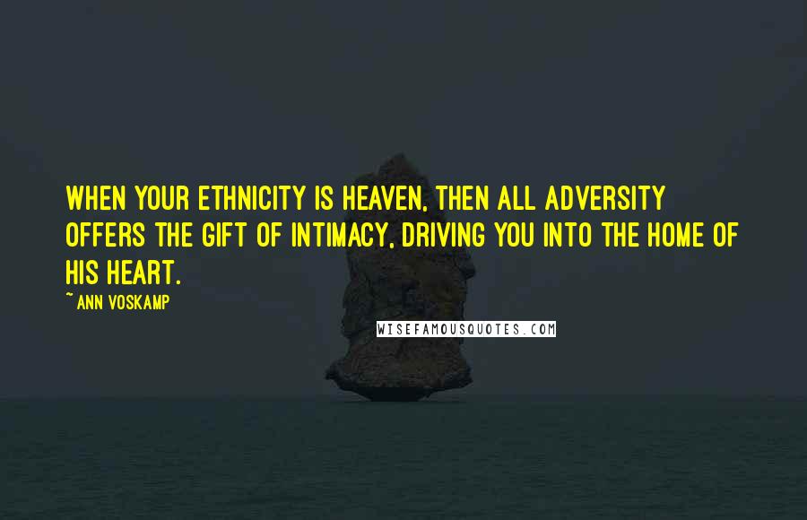 Ann Voskamp Quotes: When your ethnicity is heaven, then all adversity offers the gift of intimacy, driving you into the home of His heart.