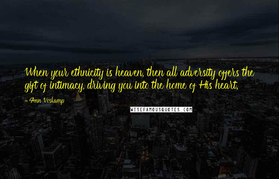 Ann Voskamp Quotes: When your ethnicity is heaven, then all adversity offers the gift of intimacy, driving you into the home of His heart.