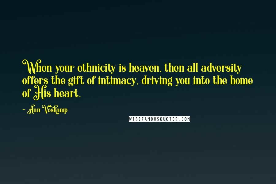 Ann Voskamp Quotes: When your ethnicity is heaven, then all adversity offers the gift of intimacy, driving you into the home of His heart.