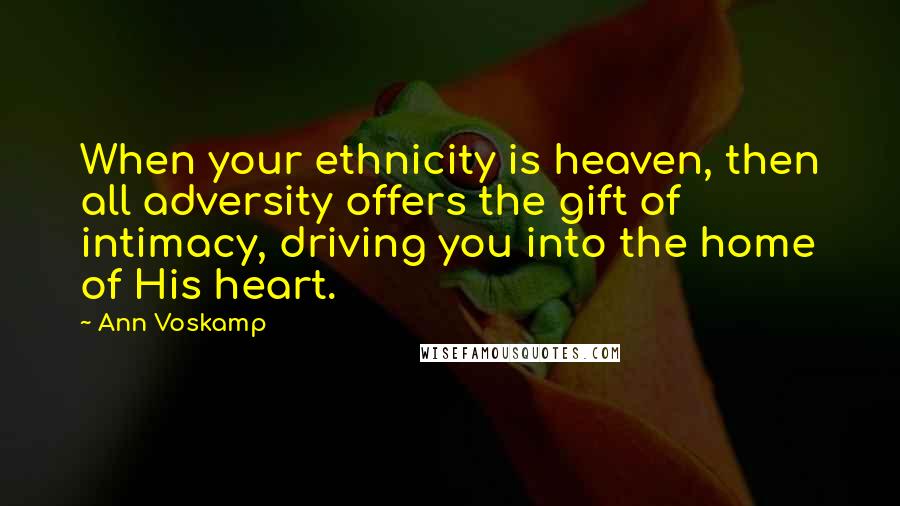 Ann Voskamp Quotes: When your ethnicity is heaven, then all adversity offers the gift of intimacy, driving you into the home of His heart.