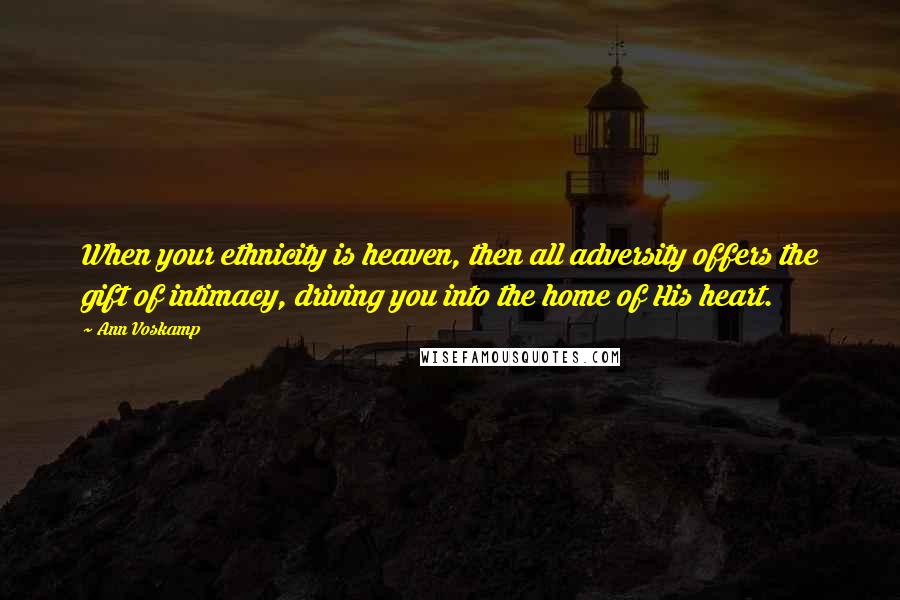 Ann Voskamp Quotes: When your ethnicity is heaven, then all adversity offers the gift of intimacy, driving you into the home of His heart.