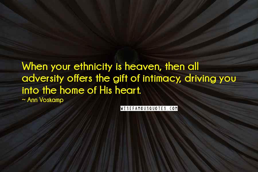 Ann Voskamp Quotes: When your ethnicity is heaven, then all adversity offers the gift of intimacy, driving you into the home of His heart.