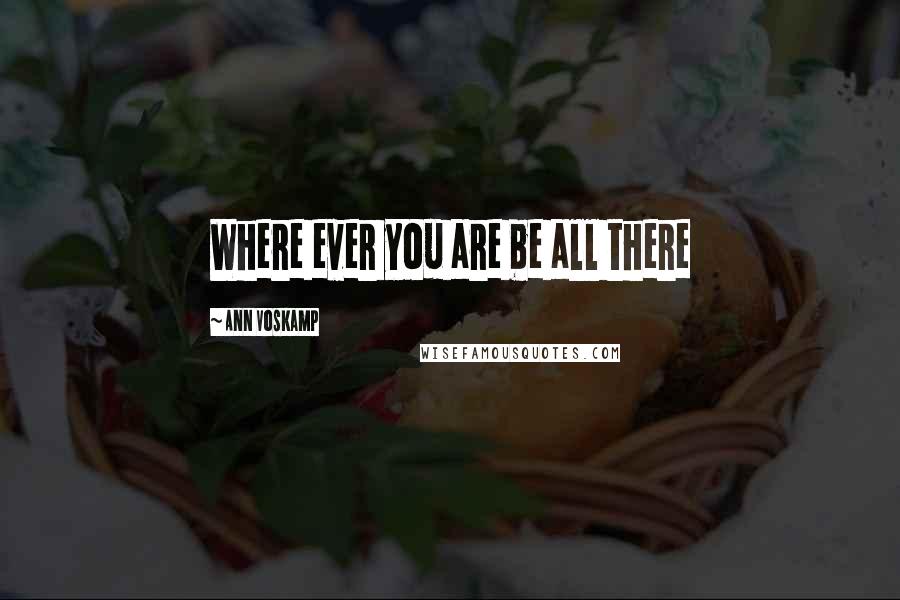 Ann Voskamp Quotes: Where ever you are be all there