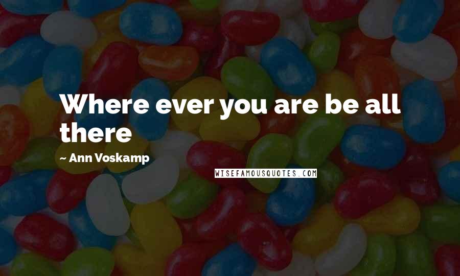Ann Voskamp Quotes: Where ever you are be all there