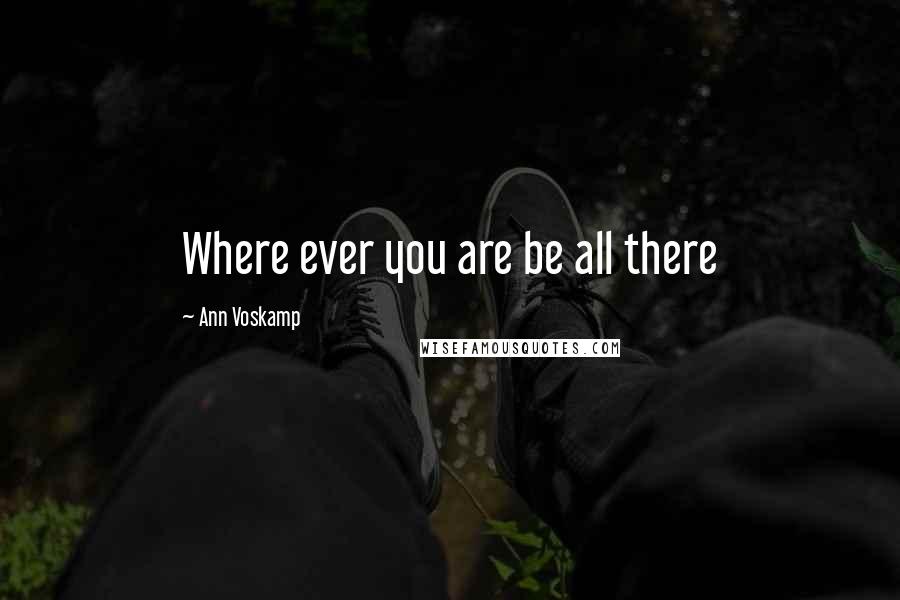 Ann Voskamp Quotes: Where ever you are be all there