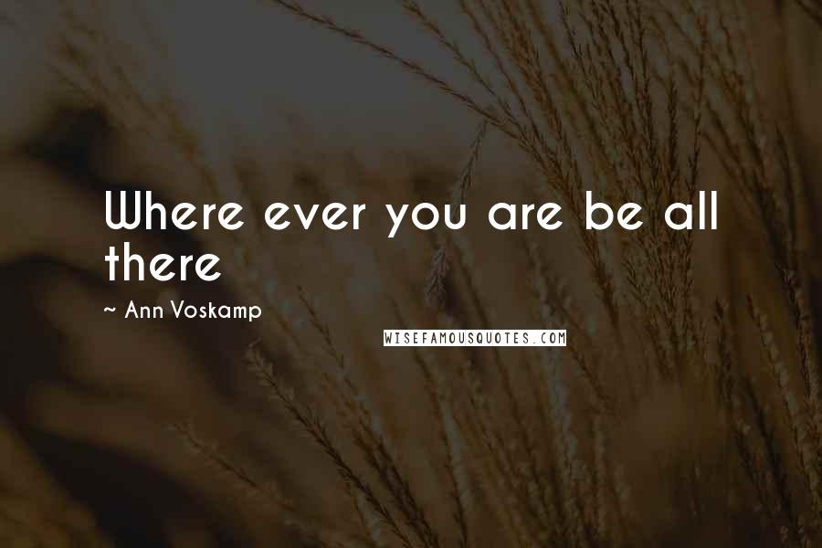 Ann Voskamp Quotes: Where ever you are be all there