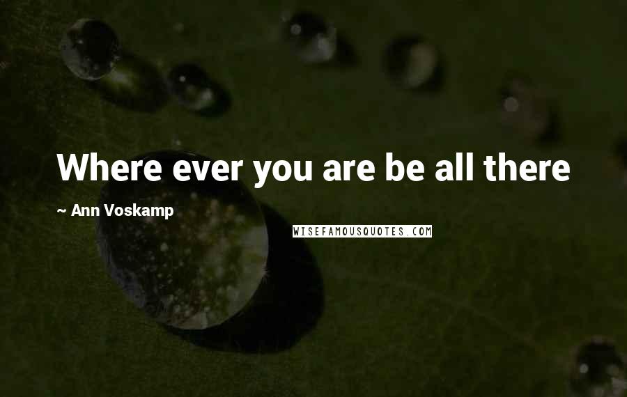 Ann Voskamp Quotes: Where ever you are be all there