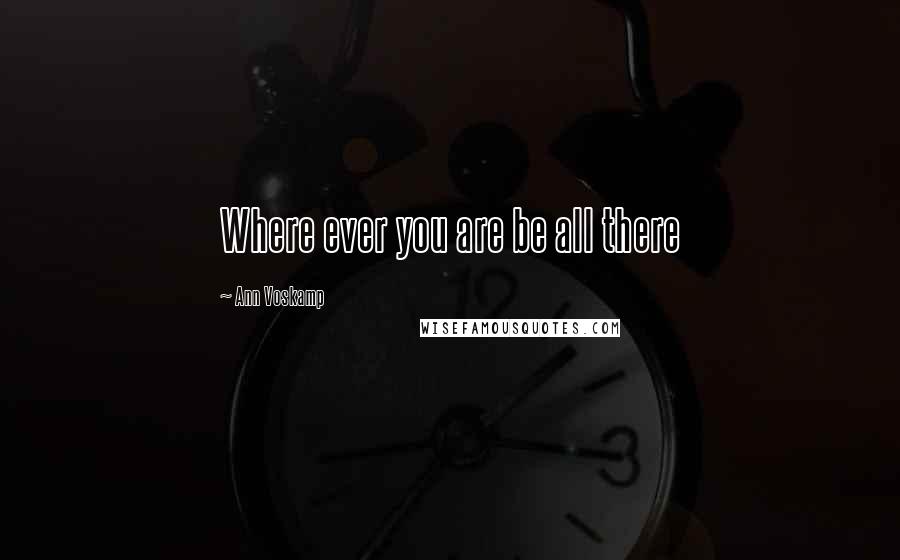 Ann Voskamp Quotes: Where ever you are be all there