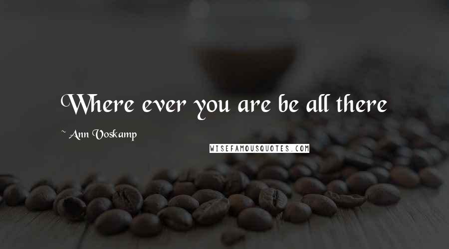 Ann Voskamp Quotes: Where ever you are be all there