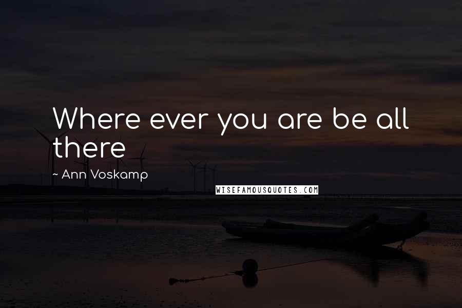 Ann Voskamp Quotes: Where ever you are be all there