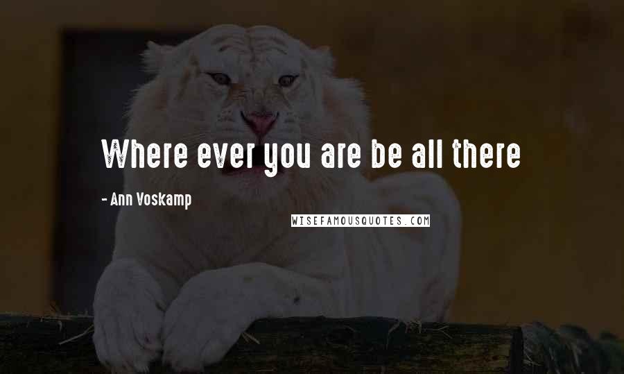 Ann Voskamp Quotes: Where ever you are be all there
