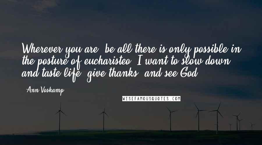 Ann Voskamp Quotes: Wherever you are, be all there is only possible in the posture of eucharisteo. I want to slow down and taste life, give thanks, and see God.