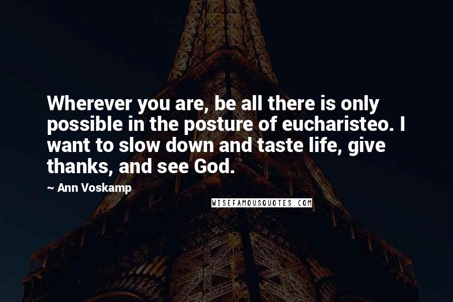 Ann Voskamp Quotes: Wherever you are, be all there is only possible in the posture of eucharisteo. I want to slow down and taste life, give thanks, and see God.