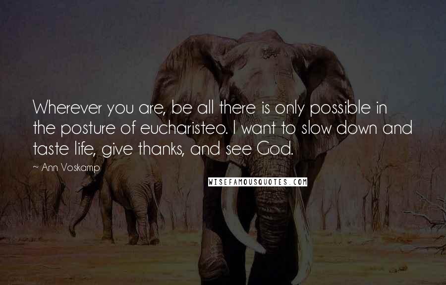 Ann Voskamp Quotes: Wherever you are, be all there is only possible in the posture of eucharisteo. I want to slow down and taste life, give thanks, and see God.