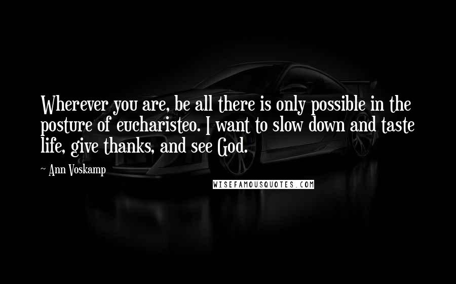 Ann Voskamp Quotes: Wherever you are, be all there is only possible in the posture of eucharisteo. I want to slow down and taste life, give thanks, and see God.