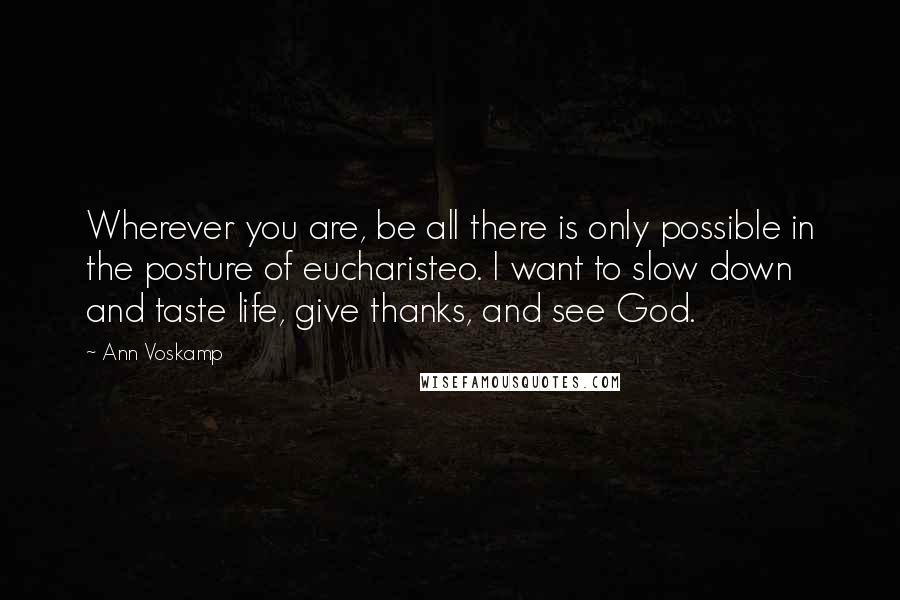 Ann Voskamp Quotes: Wherever you are, be all there is only possible in the posture of eucharisteo. I want to slow down and taste life, give thanks, and see God.