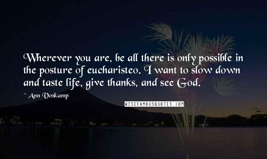 Ann Voskamp Quotes: Wherever you are, be all there is only possible in the posture of eucharisteo. I want to slow down and taste life, give thanks, and see God.