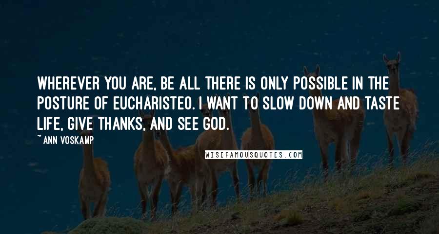 Ann Voskamp Quotes: Wherever you are, be all there is only possible in the posture of eucharisteo. I want to slow down and taste life, give thanks, and see God.