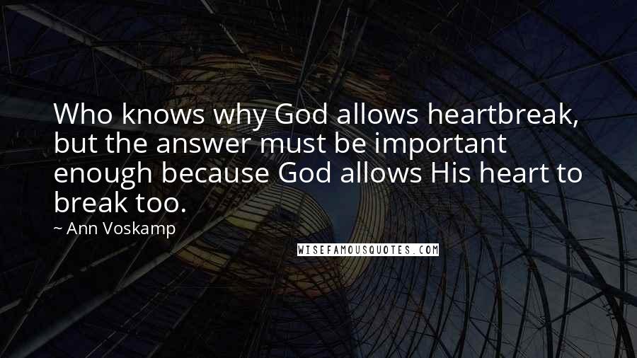 Ann Voskamp Quotes: Who knows why God allows heartbreak, but the answer must be important enough because God allows His heart to break too.
