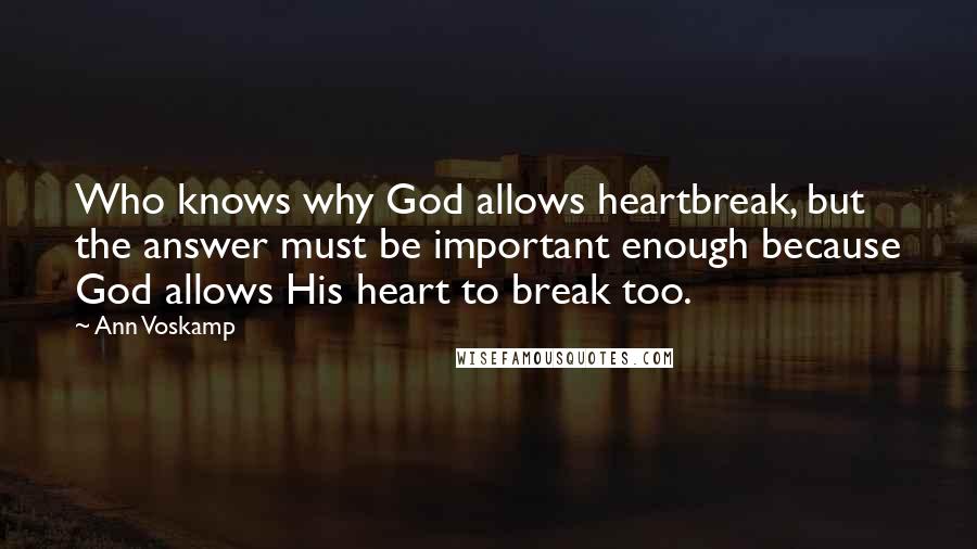 Ann Voskamp Quotes: Who knows why God allows heartbreak, but the answer must be important enough because God allows His heart to break too.