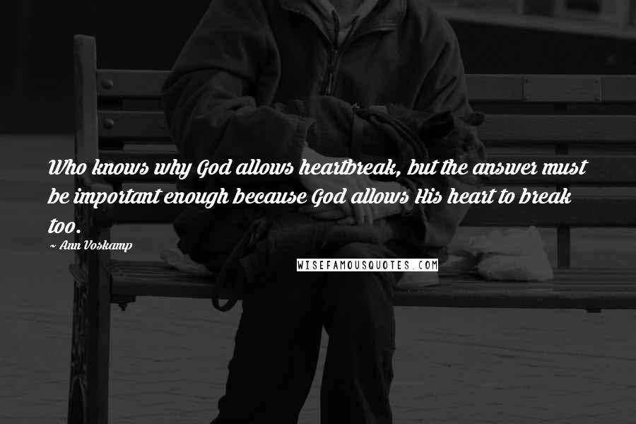 Ann Voskamp Quotes: Who knows why God allows heartbreak, but the answer must be important enough because God allows His heart to break too.