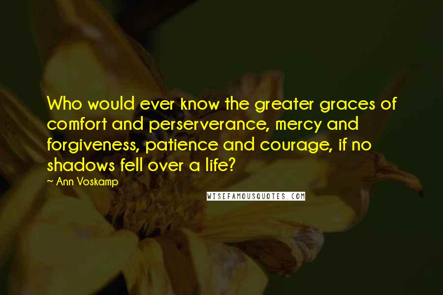 Ann Voskamp Quotes: Who would ever know the greater graces of comfort and perserverance, mercy and forgiveness, patience and courage, if no shadows fell over a life?