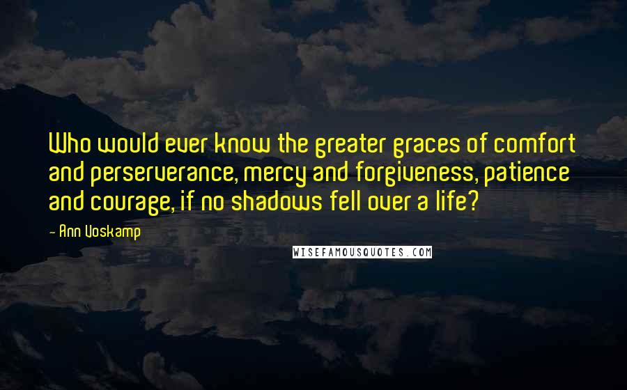 Ann Voskamp Quotes: Who would ever know the greater graces of comfort and perserverance, mercy and forgiveness, patience and courage, if no shadows fell over a life?