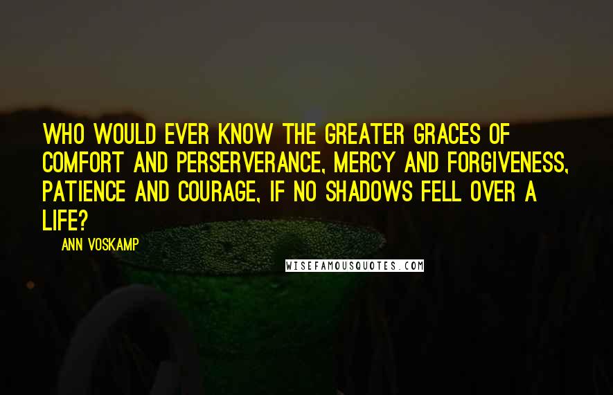 Ann Voskamp Quotes: Who would ever know the greater graces of comfort and perserverance, mercy and forgiveness, patience and courage, if no shadows fell over a life?