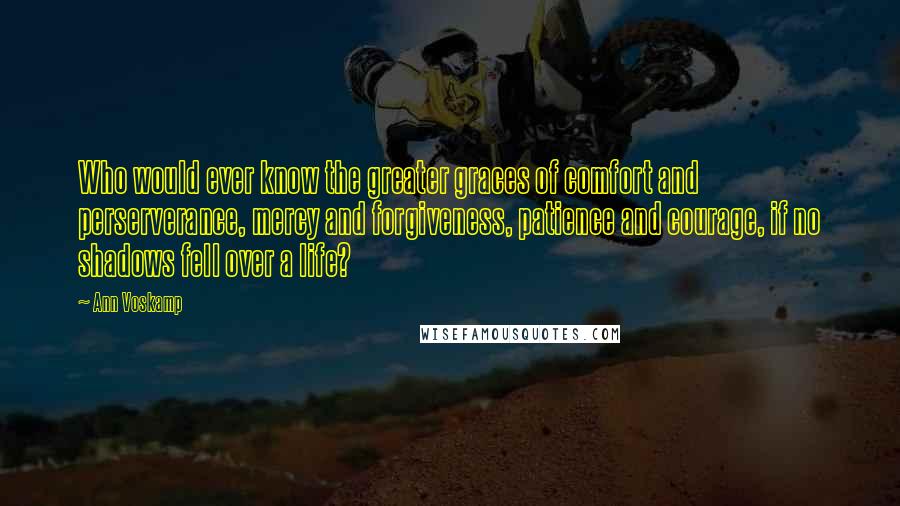 Ann Voskamp Quotes: Who would ever know the greater graces of comfort and perserverance, mercy and forgiveness, patience and courage, if no shadows fell over a life?