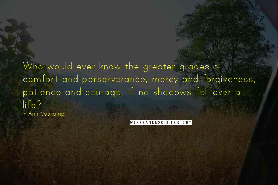 Ann Voskamp Quotes: Who would ever know the greater graces of comfort and perserverance, mercy and forgiveness, patience and courage, if no shadows fell over a life?