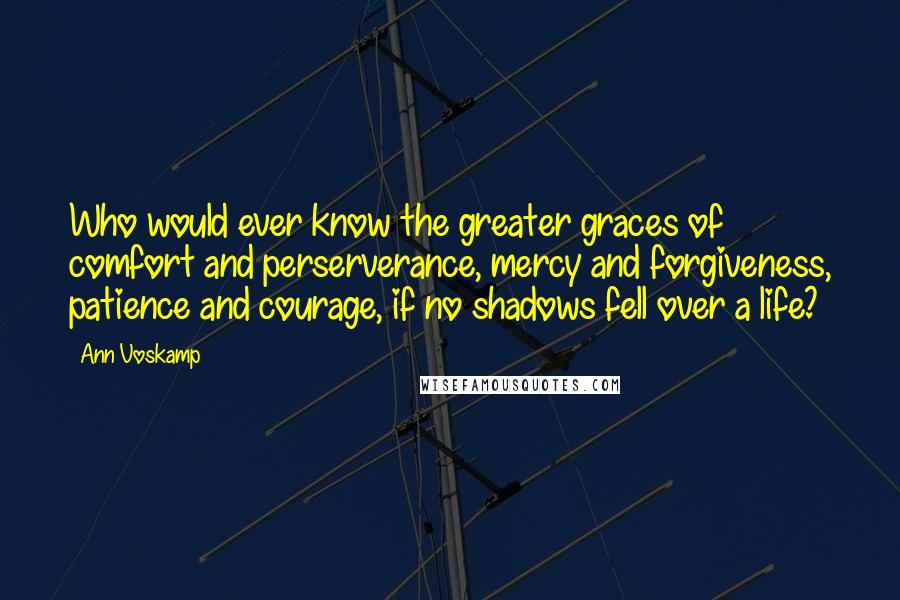 Ann Voskamp Quotes: Who would ever know the greater graces of comfort and perserverance, mercy and forgiveness, patience and courage, if no shadows fell over a life?
