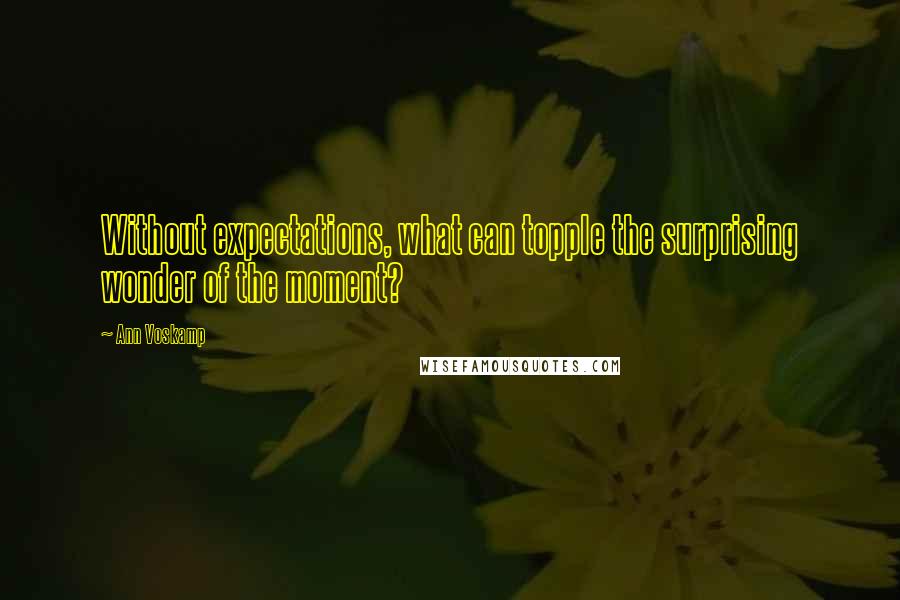 Ann Voskamp Quotes: Without expectations, what can topple the surprising wonder of the moment?