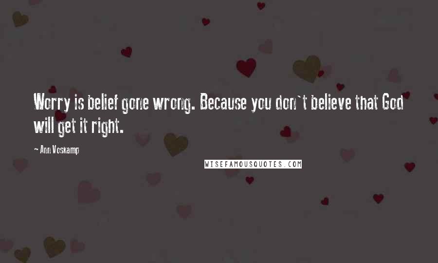 Ann Voskamp Quotes: Worry is belief gone wrong. Because you don't believe that God will get it right.