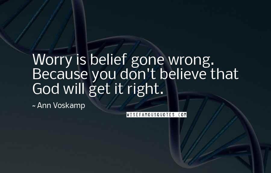 Ann Voskamp Quotes: Worry is belief gone wrong. Because you don't believe that God will get it right.