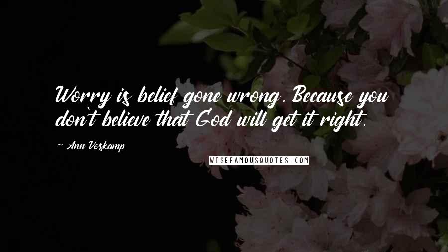 Ann Voskamp Quotes: Worry is belief gone wrong. Because you don't believe that God will get it right.