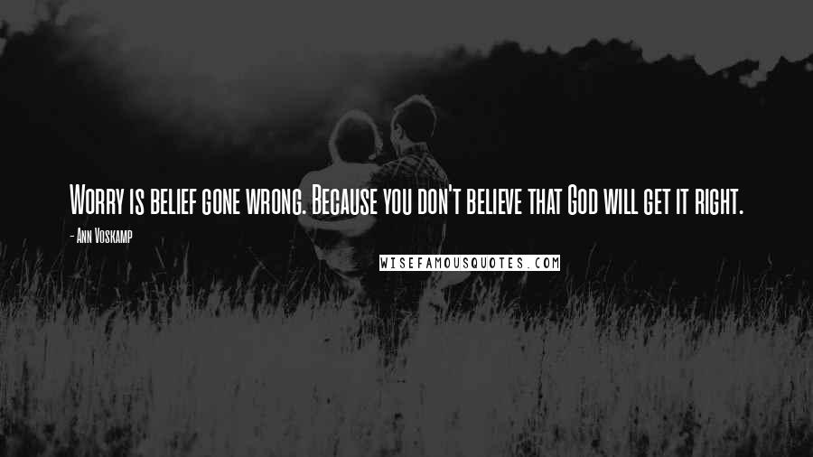 Ann Voskamp Quotes: Worry is belief gone wrong. Because you don't believe that God will get it right.