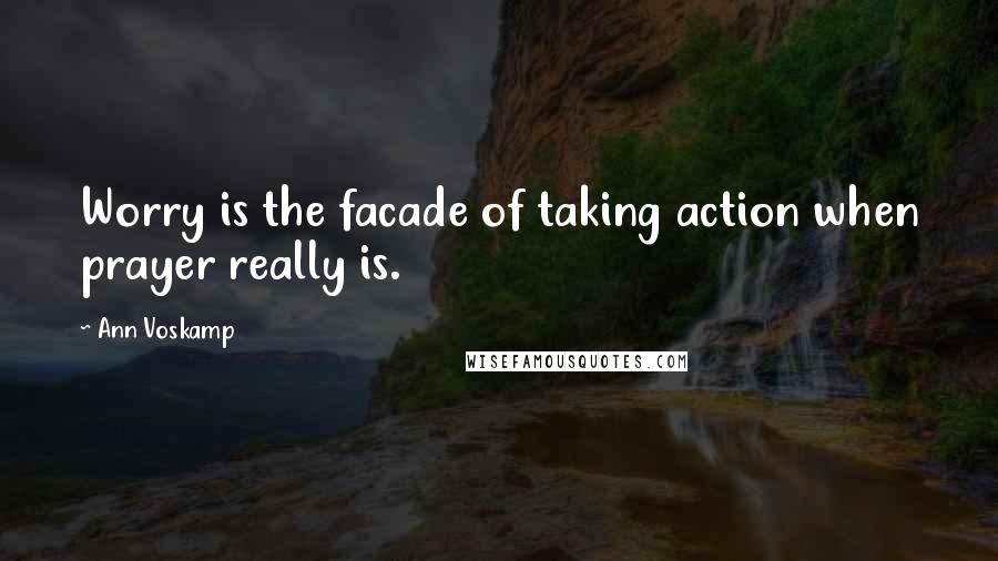 Ann Voskamp Quotes: Worry is the facade of taking action when prayer really is.