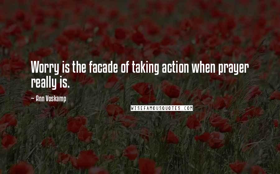 Ann Voskamp Quotes: Worry is the facade of taking action when prayer really is.