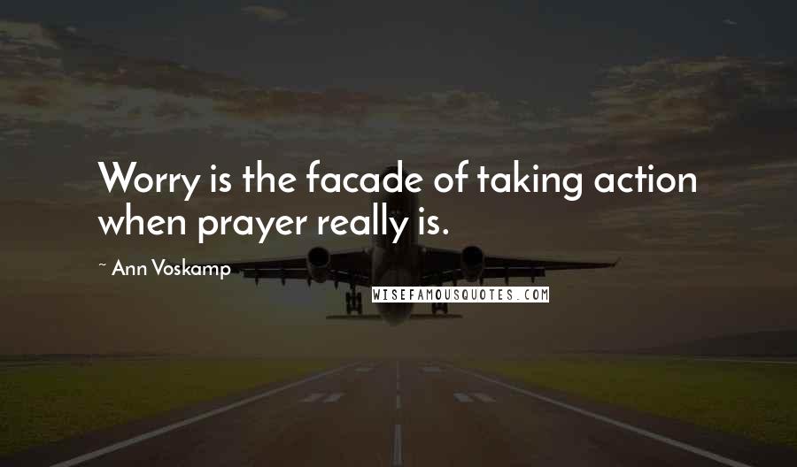 Ann Voskamp Quotes: Worry is the facade of taking action when prayer really is.
