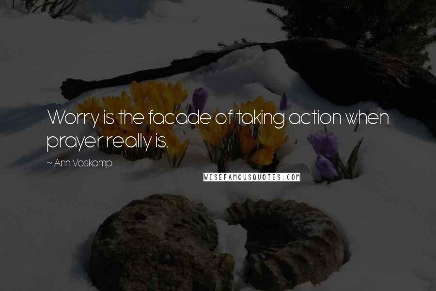 Ann Voskamp Quotes: Worry is the facade of taking action when prayer really is.