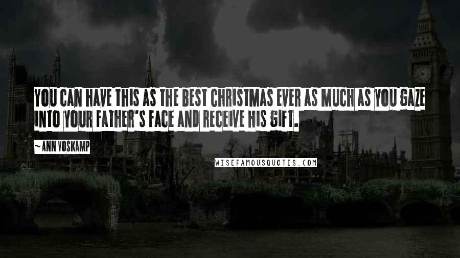 Ann Voskamp Quotes: You can have this as the best Christmas ever as much as you gaze into your Father's face and receive His gift.
