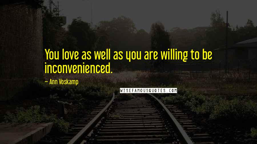 Ann Voskamp Quotes: You love as well as you are willing to be inconvenienced.