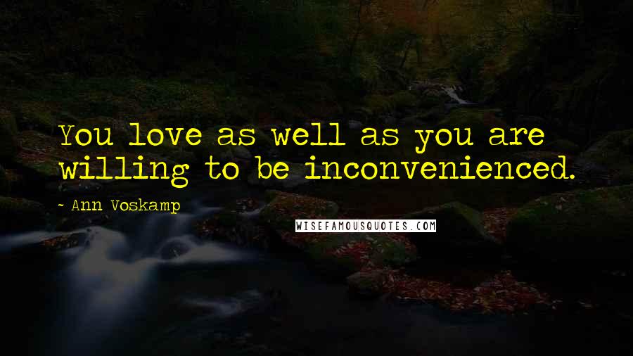 Ann Voskamp Quotes: You love as well as you are willing to be inconvenienced.